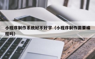 平邑小程序制作系统好不好学（小程序制作需要编程吗）