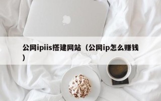 平邑公网ipiis搭建网站（公网ip怎么赚钱）