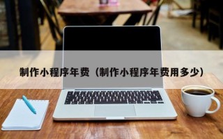 平邑制作小程序年费（制作小程序年费用多少）