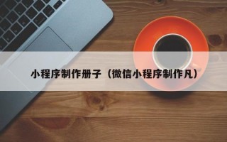 平邑小程序制作册子（微信小程序制作凡）