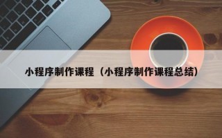 平邑小程序制作课程（小程序制作课程总结）