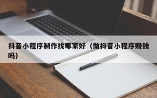平邑抖音小程序制作找哪家好（做抖音小程序赚钱吗）