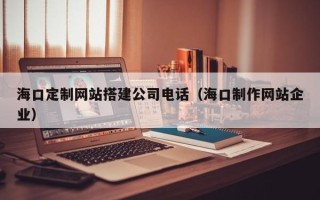 平邑海口定制网站搭建公司电话（海口制作网站企业）