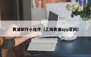 平邑黄浦制作小程序（上海黄浦app官网）