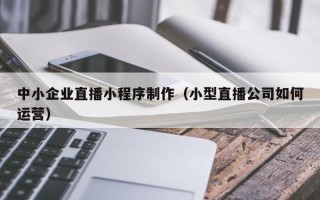 平邑中小企业直播小程序制作（小型直播公司如何运营）