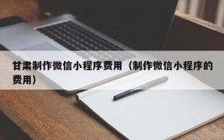平邑甘肃制作微信小程序费用（制作微信小程序的费用）