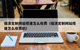 平邑福清定制网站搭建怎么收费（福清定制网站搭建怎么收费的）