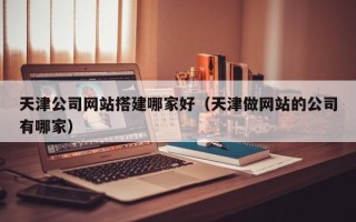 平邑天津公司网站搭建哪家好（天津做网站的公司有哪家）