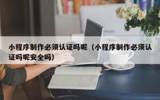 平邑小程序制作必须认证吗呢（小程序制作必须认证吗呢安全吗）