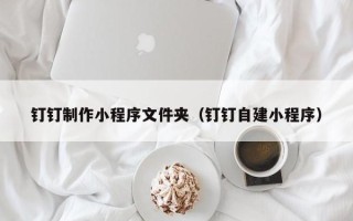 平邑钉钉制作小程序文件夹（钉钉自建小程序）