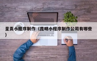 平邑呈贡小程序制作（昆明小程序制作公司有哪些）