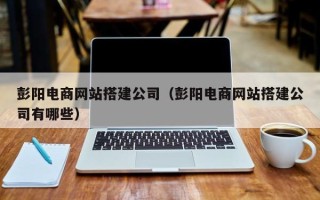 平邑彭阳电商网站搭建公司（彭阳电商网站搭建公司有哪些）