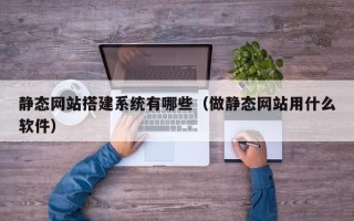 平邑静态网站搭建系统有哪些（做静态网站用什么软件）