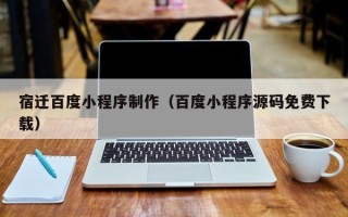 平邑宿迁百度小程序制作（百度小程序源码免费下载）