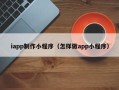 平邑iapp制作小程序（怎样做app小程序）