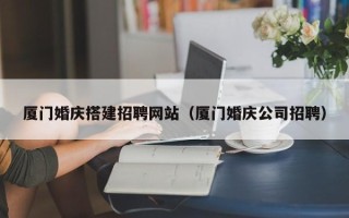 平邑厦门婚庆搭建招聘网站（厦门婚庆公司招聘）