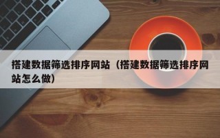 平邑搭建数据筛选排序网站（搭建数据筛选排序网站怎么做）
