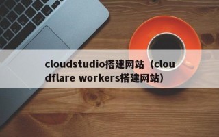 平邑cloudstudio搭建网站（cloudflare workers搭建网站）