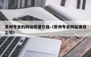 平邑常州专业的网站搭建价格（常州专业网站建设公司）