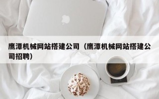 平邑鹰潭机械网站搭建公司（鹰潭机械网站搭建公司招聘）