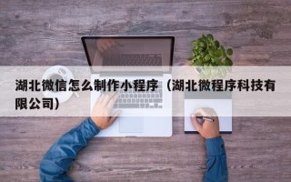 平邑湖北微信怎么制作小程序（湖北微程序科技有限公司）