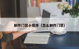 平邑制作门禁小程序（怎么制作门禁）